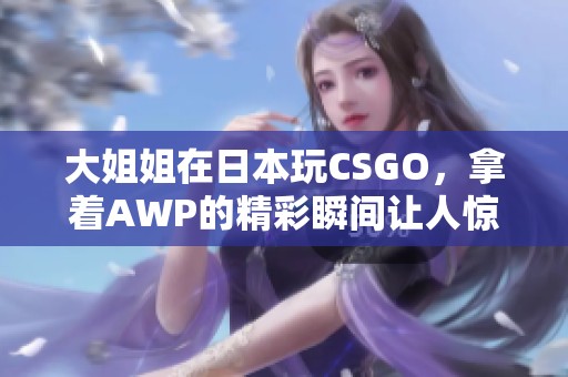 大姐姐在日本玩CSGO，拿着AWP的精彩瞬间让人惊叹