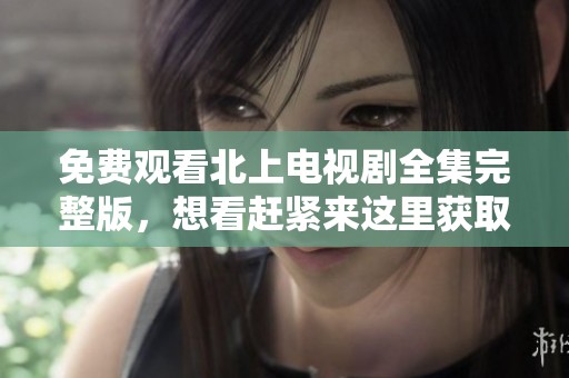 免费观看北上电视剧全集完整版，想看赶紧来这里获取资源