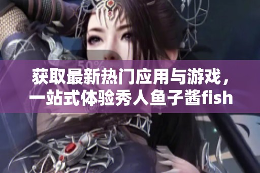 获取最新热门应用与游戏，一站式体验秀人鱼子酱fish姐妹花的魅力。