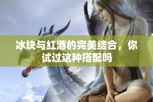 冰块与红酒的完美结合，你试过这种搭配吗