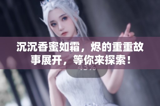 沉沉香蜜如霜，烬的重重故事展开，等你来探索！