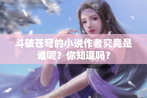 斗破苍穹的小说作者究竟是谁呢？你知道吗？
