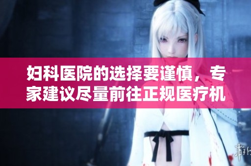 妇科医院的选择要谨慎，专家建议尽量前往正规医疗机构就诊