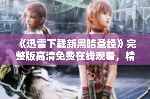 《迅雷下载新黑暗圣经》完整版高清免费在线观看，精彩全集电影推荐
