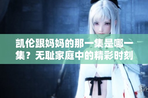凯伦跟妈妈的那一集是哪一集？无耻家庭中的精彩时刻揭秘