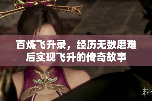 百炼飞升录，经历无数磨难后实现飞升的传奇故事
