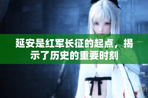 延安是红军长征的起点，揭示了历史的重要时刻