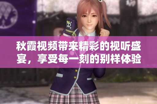 秋霞视频带来精彩的视听盛宴，享受每一刻的别样体验