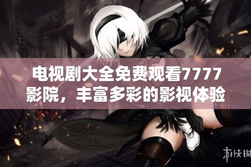 电视剧大全免费观看7777影院，丰富多彩的影视体验尽在这里