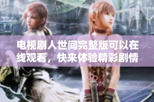 电视剧人世间完整版可以在线观看，快来体验精彩剧情吧！