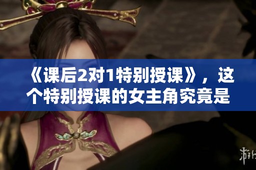 《课后2对1特别授课》，这个特别授课的女主角究竟是谁呢？