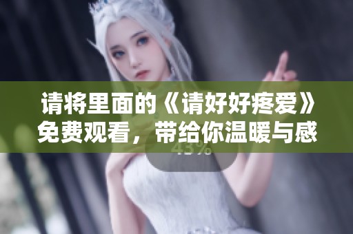 请将里面的《请好好疼爱》免费观看，带给你温暖与感动