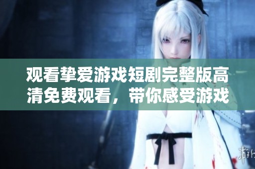 观看挚爱游戏短剧完整版高清免费观看，带你感受游戏的魅力与故事。