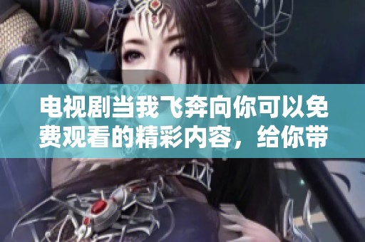 电视剧当我飞奔向你可以免费观看的精彩内容，给你带来不一样的观看体验