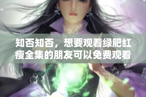 知否知否，想要观看绿肥红瘦全集的朋友可以免费观看啦！