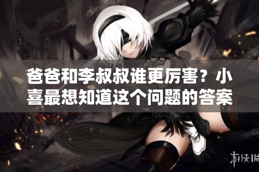 爸爸和李叔叔谁更厉害？小喜最想知道这个问题的答案。