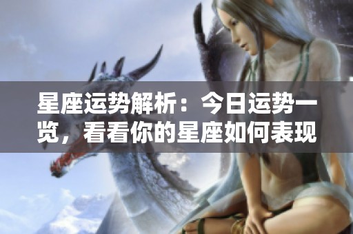 星座运势解析：今日运势一览，看看你的星座如何表现吧