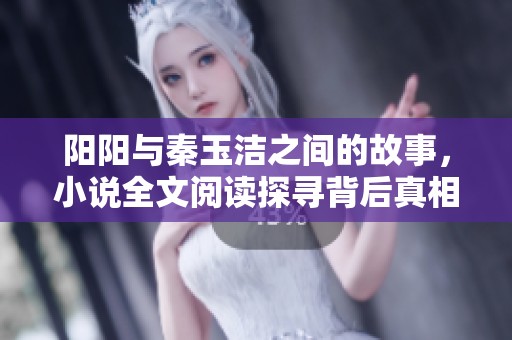 阳阳与秦玉洁之间的故事，小说全文阅读探寻背后真相