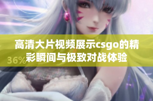 高清大片视频展示csgo的精彩瞬间与极致对战体验
