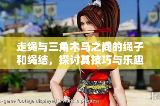 走绳与三角木马之间的绳子和绳结，探讨其技巧与乐趣