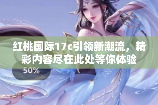 红桃国际17c引领新潮流，精彩内容尽在此处等你体验