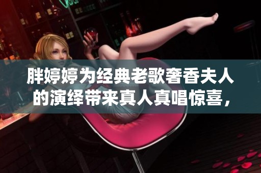 胖**为经典老歌奢香夫人的演绎带来真人真唱惊喜，让我们一同欣赏她的表演