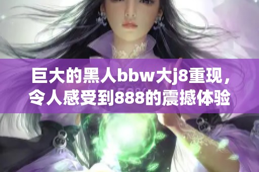 巨大的黑人bbw大j8重现，令人感受到888的震撼体验
