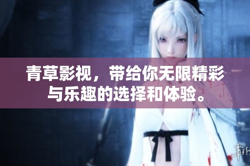 青草影视，带给你无限精彩与乐趣的选择和体验。