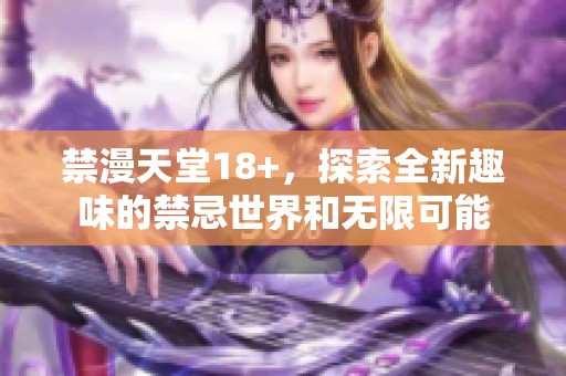 禁漫天堂18+，探索全新趣味的禁忌世界和无限可能