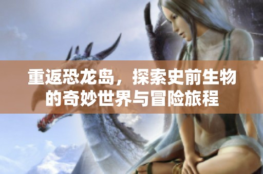 重返恐龙岛，探索史前生物的奇妙世界与冒险旅程