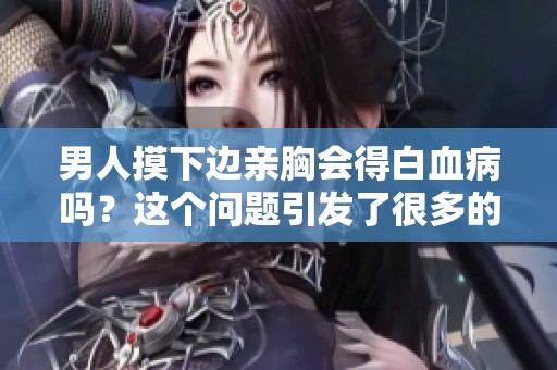 男人摸下边亲胸会得白血病吗？这个问题引发了很多的关注和讨论。