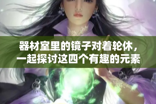 器材室里的镜子对着轮休，一起探讨这四个有趣的元素