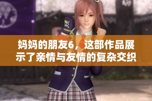 妈妈的朋友6，这部作品展示了亲情与友情的复杂交织。让我们一起深入了解这段故事。