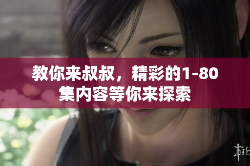 教你来叔叔，精彩的1-80集内容等你来探索