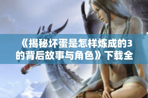 《揭秘坏蛋是怎样炼成的3的背后故事与角色》下载全文分享