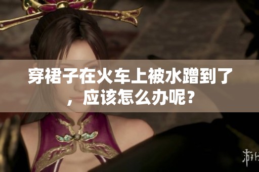 穿裙子在火车上被水蹭到了，应该怎么办呢？