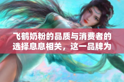 飞鹤奶粉的品质与消费者的选择息息相关，这一品牌为何备受青睐呢