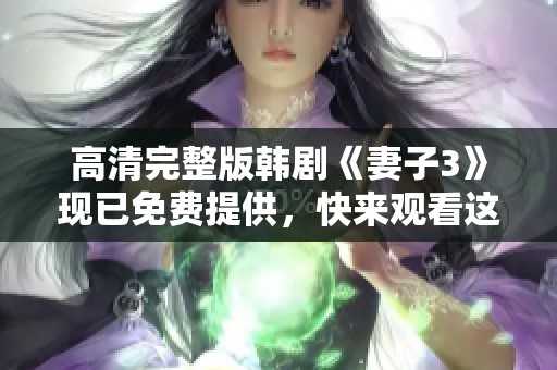 高清完整版韩剧《妻子3》现已免费提供，快来观看这部精彩剧集吧！