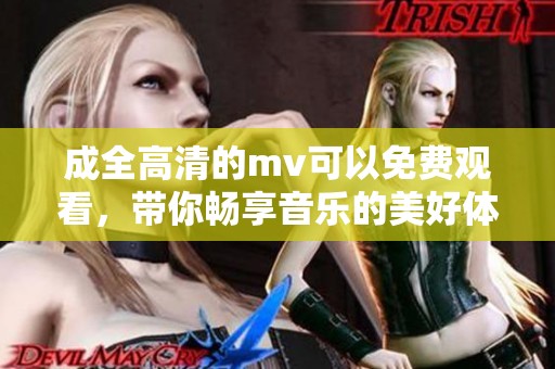 成全高清的mv可以免费观看，带你畅享音乐的美好体验