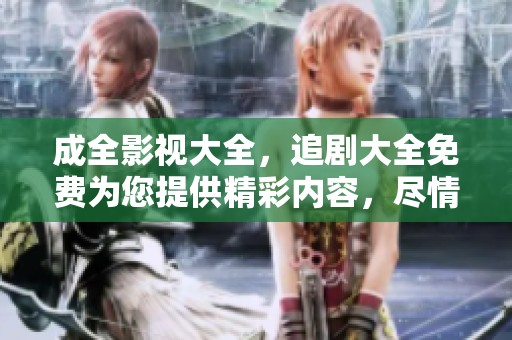 成全影视大全，追剧大全免费为您提供精彩内容，尽情享受追剧乐趣！