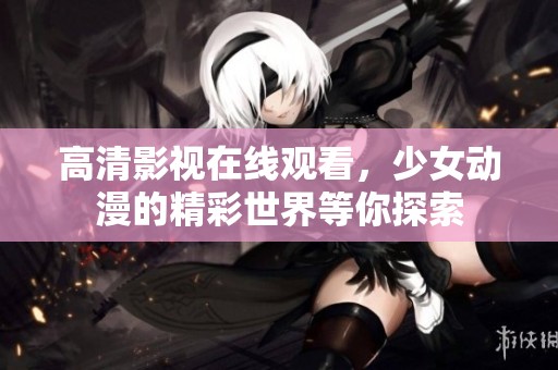 高清影视在线观看，少女动漫的精彩世界等你探索