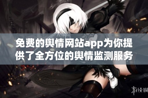 免费的舆情网站app为你提供了全方位的舆情监测服务，助力信息获取与分析