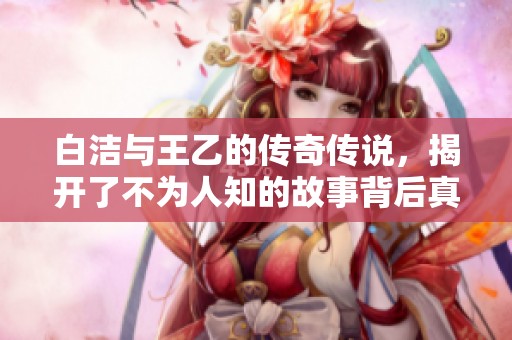 白洁与王乙的传奇传说，揭开了不为人知的故事背后真相