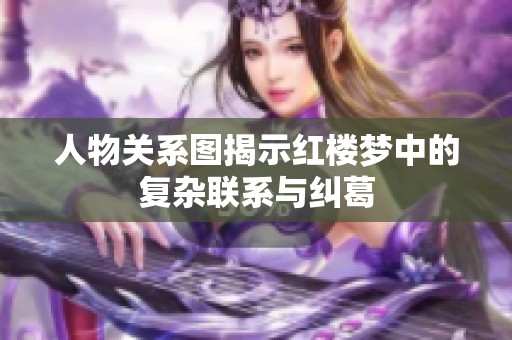 人物关系图揭示红楼梦中的复杂联系与纠葛