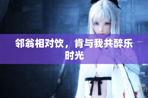 邻翁相对饮，肯与我共醉乐时光