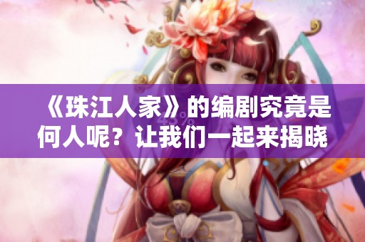 《珠江人家》的编剧究竟是何人呢？让我们一起来揭晓答案！