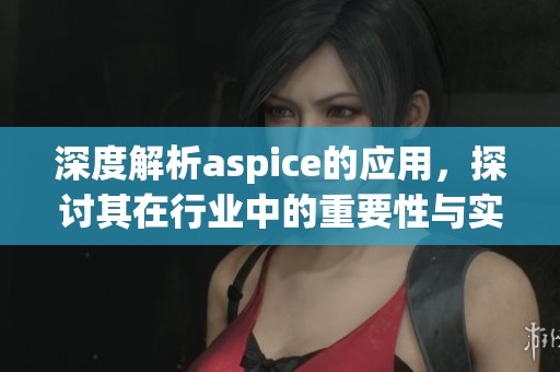 深度解析aspice的应用，探讨其在行业中的重要性与实践意义