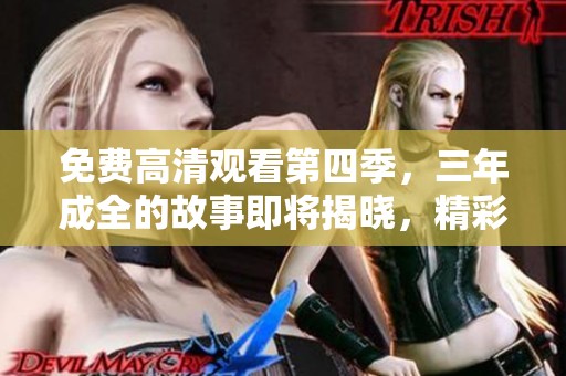 免费高清观看第四季，三年成全的故事即将揭晓，精彩不容错过！
