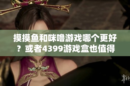 摸摸鱼和咪噜游戏哪个更好？或者4399游戏盒也值得下载吗？