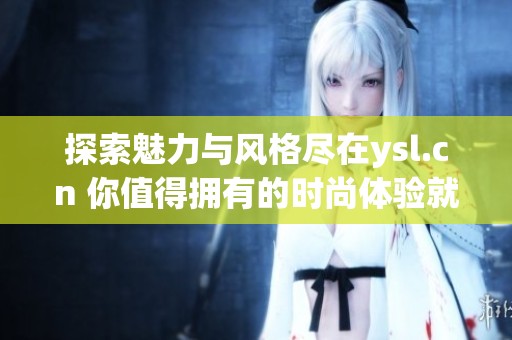 探索魅力与风格尽在ysl.cn 你值得拥有的时尚体验就在这里